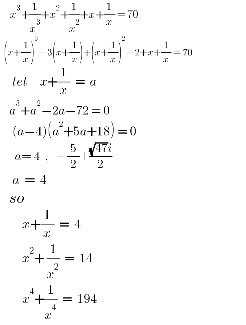     x^3 +(1/x^3 )+x^2 +(1/x^2 )+x+(1/x) = 70    (x+(1/x))^3 −3(x+(1/x))+(x+(1/x))^2 −2+x+(1/x) = 70       let     x+(1/x)  =  a       a^3 +a^2 −2a−72 = 0       (a−4)(a^2 +5a+18) = 0        a= 4  ,   −(5/2)±(((√(47))i)/2)       a  =  4     so           x+(1/x)  =  4           x^2 + (1/x^2 )  =  14           x^4 +(1/x^4 )  =  194  