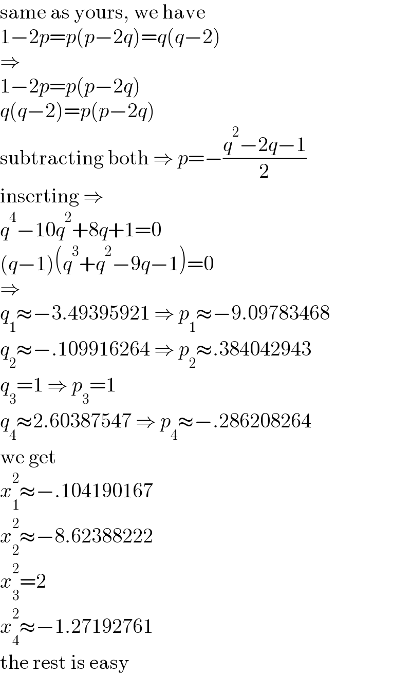 same as yours, we have  1−2p=p(p−2q)=q(q−2)  ⇒  1−2p=p(p−2q)  q(q−2)=p(p−2q)  subtracting both ⇒ p=−((q^2 −2q−1)/2)  inserting ⇒   q^4 −10q^2 +8q+1=0  (q−1)(q^3 +q^2 −9q−1)=0  ⇒  q_1 ≈−3.49395921 ⇒ p_1 ≈−9.09783468  q_2 ≈−.109916264 ⇒ p_2 ≈.384042943  q_3 =1 ⇒ p_3 =1  q_4 ≈2.60387547 ⇒ p_4 ≈−.286208264  we get  x_1 ^2 ≈−.104190167  x_2 ^2 ≈−8.62388222  x_3 ^2 =2  x_4 ^2 ≈−1.27192761  the rest is easy  