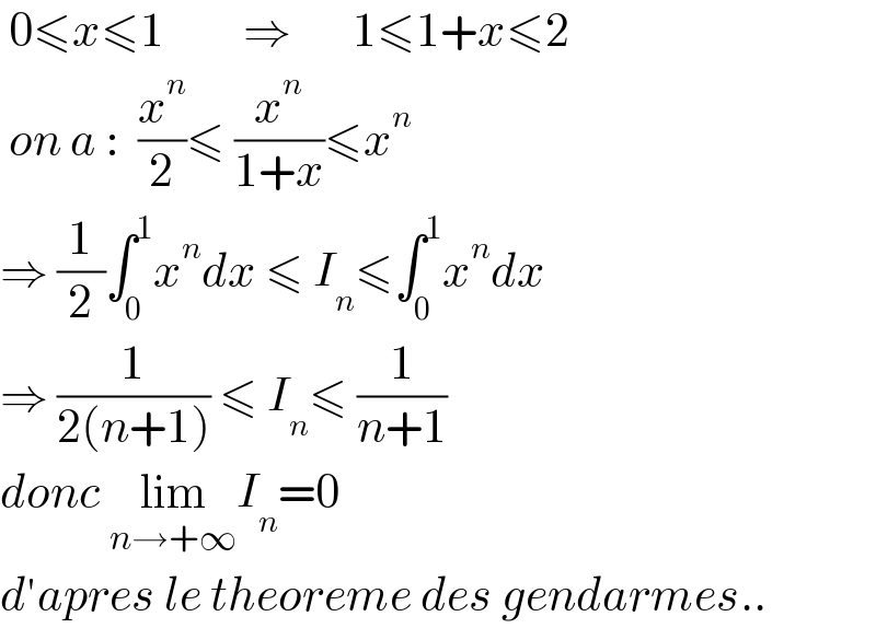  0≤x≤1         ⇒       1≤1+x≤2   on a :  (x^n /2)≤ (x^n /(1+x))≤x^n   ⇒ (1/2)∫_0 ^1 x^n dx ≤ I_n ≤∫_0 ^1 x^n dx  ⇒ (1/(2(n+1))) ≤ I_n ≤ (1/(n+1))  donc lim_(n→+∞) I_n =0   d′apres le theoreme des gendarmes..  