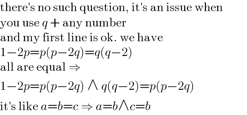 there′s no such question, it′s an issue when  you use q + any number  and my first line is ok. we have  1−2p=p(p−2q)=q(q−2)  all are equal ⇒   1−2p=p(p−2q) ∧ q(q−2)=p(p−2q)  it′s like a=b=c ⇒ a=b∧c=b  
