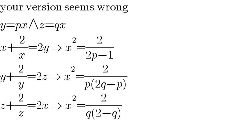 your version seems wrong  y=px∧z=qx  x+(2/x)=2y ⇒ x^2 =(2/(2p−1))  y+(2/y)=2z ⇒ x^2 =(2/(p(2q−p)))  z+(2/z)=2x ⇒ x^2 =(2/(q(2−q)))  
