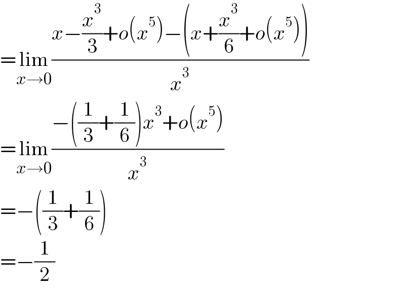 =lim_(x→0) ((x−(x^3 /3)+o(x^5 )−(x+(x^3 /6)+o(x^5 )))/x^3 )  =lim_(x→0) ((−((1/3)+(1/6))x^3 +o(x^5 ))/x^3 )  =−((1/3)+(1/6))  =−(1/2)  