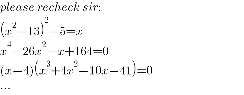 please recheck sir:  (x^2 −13)^2 −5=x  x^4 −26x^2 −x+164=0  (x−4)(x^3 +4x^2 −10x−41)=0  ...  