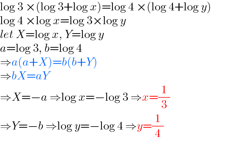 log 3 ×(log 3+log x)=log 4 ×(log 4+log y)  log 4 ×log x=log 3×log y  let X=log x, Y=log y  a=log 3, b=log 4  ⇒a(a+X)=b(b+Y)  ⇒bX=aY  ⇒X=−a ⇒log x=−log 3 ⇒x=(1/3)  ⇒Y=−b ⇒log y=−log 4 ⇒y=(1/4)  