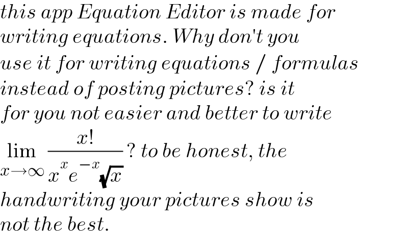 this app Equation Editor is made for  writing equations. Why don′t you  use it for writing equations / formulas  instead of posting pictures? is it  for you not easier and better to write  lim_(x→∞)  ((x!)/(x^x e^(−x) (√x))) ? to be honest, the  handwriting your pictures show is  not the best.  