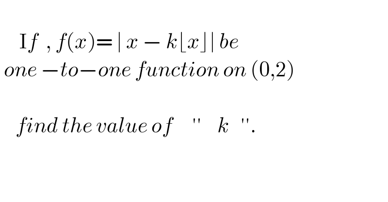        If  , f(x)= ∣ x − k⌊x⌋∣ be    one −to−one function on (0,2)           find the value of     ′′    k   ′′.    
