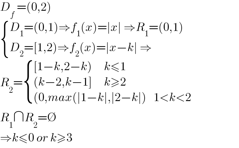 D_f  =(0,2)    { ((D_1 =(0,1)⇒f_1 (x)=∣x∣ ⇒R_1 =(0,1) )),((D_2 =[1,2)⇒f_2 (x)=∣x−k∣ ⇒)) :}   R_2 = { (([1−k,2−k)     k≤1)),(((k−2,k−1]     k≥2)),(((0,max(∣1−k∣,∣2−k∣)   1<k<2)) :}  R_1 ∩R_2 =∅   ⇒k≤0 or k≥3   