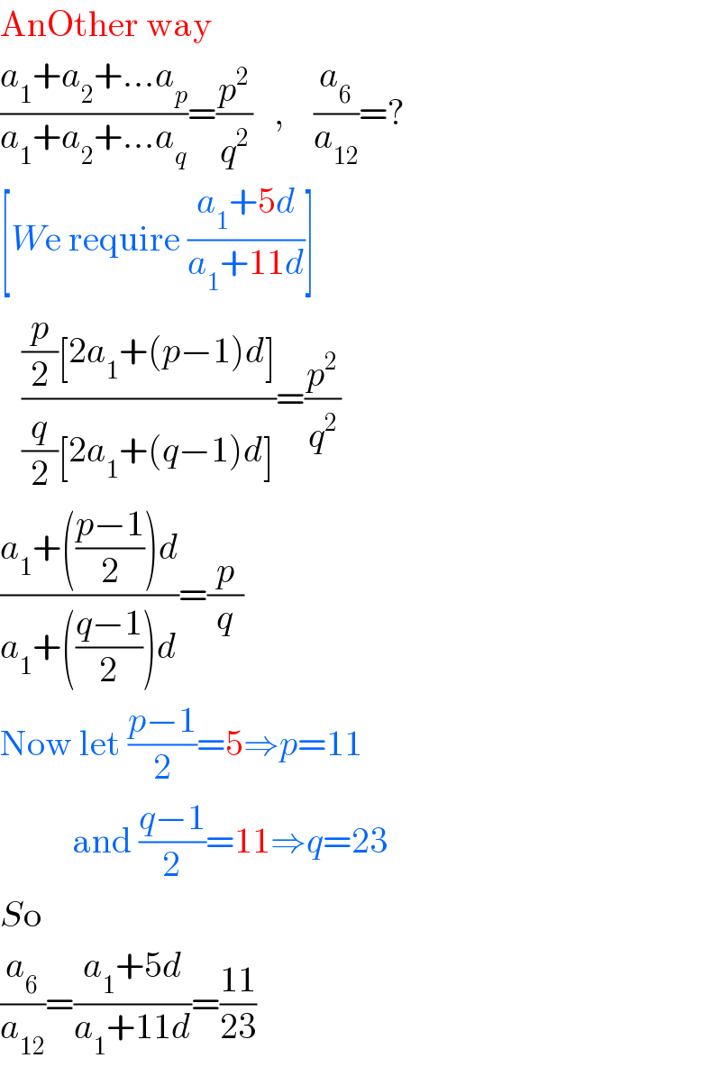 AnOther way  ((a_1 +a_2 +...a_p )/(a_1 +a_2 +...a_q ))=(p^2 /q^2 )   ,    (a_6 /a_(12) )=?  [We require ((a_1 +5d)/(a_1 +11d))]     (((p/2)[2a_1 +(p−1)d])/((q/2)[2a_1 +(q−1)d]))=(p^2 /q^2 )  ((a_1 +(((p−1)/2))d)/(a_1 +(((q−1)/2))d))=(p/q)  Now let ((p−1)/2)=5⇒p=11            and ((q−1)/2)=11⇒q=23  So  (a_6 /a_(12) )=((a_1 +5d)/(a_1 +11d))=((11)/(23))  