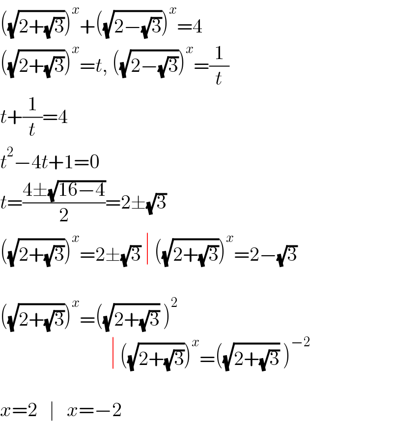 ((√(2+(√3))))^x +((√(2−(√3))))^x =4  ((√(2+(√3))))^x =t, ((√(2−(√3))))^x =(1/t)  t+(1/t)=4  t^2 −4t+1=0  t=((4±(√(16−4)))/2)=2±(√3)  ((√(2+(√3))))^x =2±(√3) ∣ ((√(2+(√3))))^x =2−(√3)    ((√(2+(√3))))^x =((√(2+(√3))) )^2                                ∣ ((√(2+(√3))))^x =((√(2+(√3))) )^(−2)     x=2   ∣   x=−2  