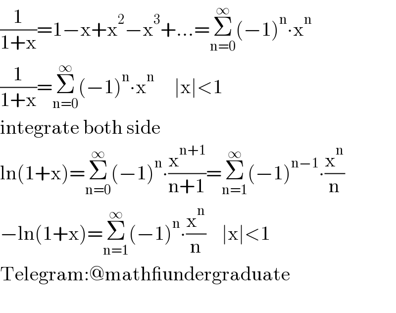 (1/(1+x))=1−x+x^2 −x^3 +...=Σ_(n=0) ^∞ (−1)^n ∙x^n   (1/(1+x))=Σ_(n=0) ^∞ (−1)^n ∙x^n      ∣x∣<1  integrate both side  ln(1+x)=Σ_(n=0) ^∞ (−1)^n ∙(x^(n+1) /(n+1))=Σ_(n=1) ^∞ (−1)^(n−1) ∙(x^n /n)  −ln(1+x)=Σ_(n=1) ^∞ (−1)^n ∙(x^n /n)    ∣x∣<1  Telegram:@math_undergraduate    