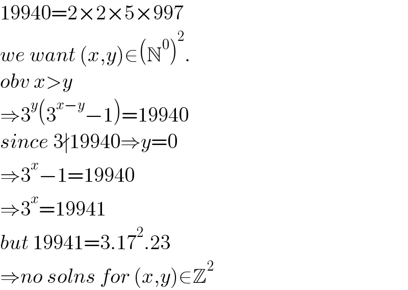 19940=2×2×5×997  we want (x,y)∈(N^0 )^2 .  obv x>y  ⇒3^y (3^(x−y) −1)=19940  since 3∤19940⇒y=0  ⇒3^x −1=19940  ⇒3^x =19941  but 19941=3.17^2 .23  ⇒no solns for (x,y)∈Z^2   