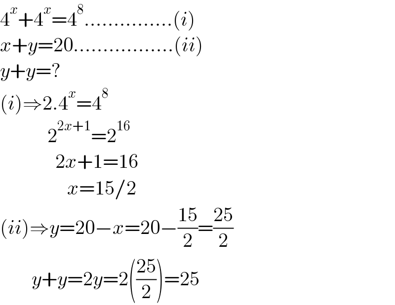 4^x +4^x =4^8 ...............(i)  x+y=20.................(ii)  y+y=?  (i)⇒2.4^x =4^8               2^(2x+1) =2^(16)                 2x+1=16                   x=15/2  (ii)⇒y=20−x=20−((15)/2)=((25)/2)          y+y=2y=2(((25)/2))=25  