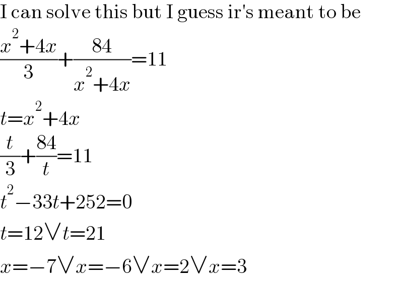I can solve this but I guess ir′s meant to be  ((x^2 +4x)/3)+((84)/(x^2 +4x))=11  t=x^2 +4x  (t/3)+((84)/t)=11  t^2 −33t+252=0  t=12∨t=21  x=−7∨x=−6∨x=2∨x=3  