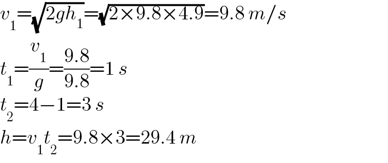 v_1 =(√(2gh_1 ))=(√(2×9.8×4.9))=9.8 m/s  t_1 =(v_1 /g)=((9.8)/(9.8))=1 s  t_2 =4−1=3 s  h=v_1 t_2 =9.8×3=29.4 m  
