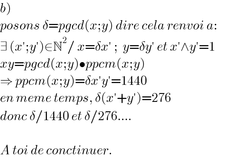b)   posons δ=pgcd(x;y) dire cela renvoi a:  ∃ (x′;y′)∈N^2 / x=δx′ ;  y=δy′ et x′∧y′=1  xy=pgcd(x;y)•ppcm(x;y)  ⇒ ppcm(x;y)=δx′y′=1440  en meme temps, δ(x′+y′)=276  donc δ/1440 et δ/276....    A toi de conctinuer.  