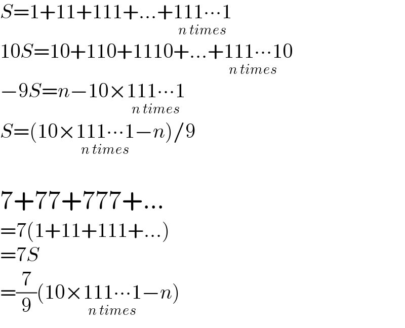 S=1+11+111+...+111∙∙∙1_(n times)   10S=10+110+1110+...+111∙∙∙1_(n times) 0  −9S=n−10×111∙∙∙1_(n times)   S=(10×111∙∙∙1_(n times) −n)/9    7+77+777+...  =7(1+11+111+...)  =7S  =(7/9)(10×111∙∙∙1_(n times) −n)  