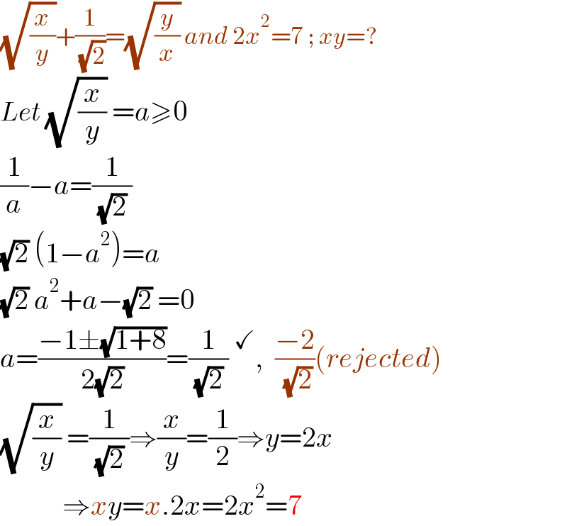 (√(x/y))+(1/( (√2)))=(√(y/x)) and 2x^2 =7 ; xy=?  Let (√(x/y)) =a≥0  (1/a)−a=(1/( (√2) ))  (√2) (1−a^2 )=a  (√2) a^2 +a−(√2) =0  a=((−1±(√(1+8)))/(2(√2)))=(1/( (√2) ))^✓ ,  ((−2)/( (√2)))(rejected)  (√(x/y)) =(1/( (√2) ))⇒(x/y)=(1/2)⇒y=2x             ⇒xy=x.2x=2x^2 =7  