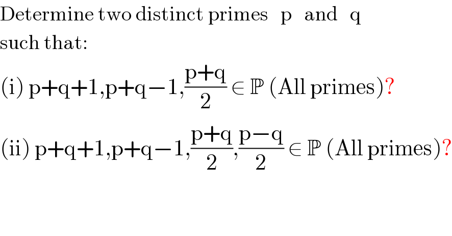 Determine two distinct primes   p   and   q   such that:  (i) p+q+1,p+q−1,((p+q)/2) ∈ P (All primes)?  (ii) p+q+1,p+q−1,((p+q)/2),((p−q)/2) ∈ P (All primes)?  
