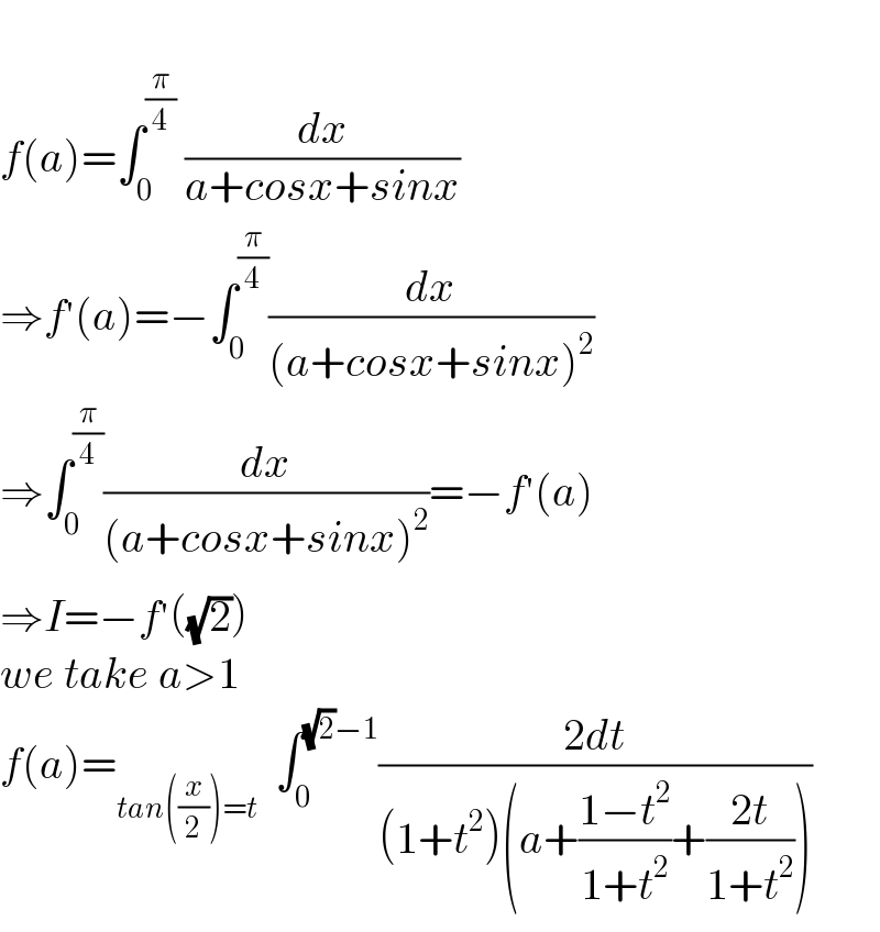   f(a)=∫_0 ^(π/4)  (dx/(a+cosx+sinx))  ⇒f^′ (a)=−∫_0 ^(π/4) (dx/((a+cosx+sinx)^2 ))  ⇒∫_0 ^(π/4) (dx/((a+cosx+sinx)^2 ))=−f^′ (a)  ⇒I=−f^′ ((√2))  we take a>1  f(a)=_(tan((x/2))=t)   ∫_0 ^((√2)−1) ((2dt)/((1+t^2 )(a+((1−t^2 )/(1+t^2 ))+((2t)/(1+t^2 )))))  