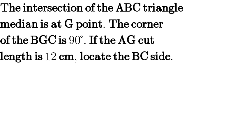 The intersection of the ABC triangle  median is at G point. The corner  of the BGC is 90°. If the AG cut   length is 12 cm, locate the BC side.  