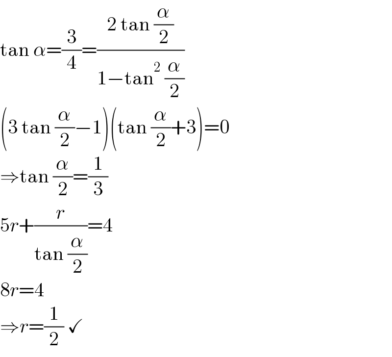 tan α=(3/4)=((2 tan (α/2))/(1−tan^2  (α/2)))  (3 tan (α/2)−1)(tan (α/2)+3)=0  ⇒tan (α/2)=(1/3)  5r+(r/(tan (α/2)))=4  8r=4  ⇒r=(1/2) ✓  