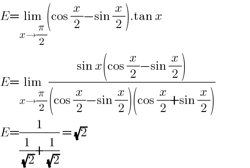 E=lim_(x→(π/2)) (cos (x/2)−sin (x/2)).tan x  E=lim_(x→(π/2))  ((sin x(cos (x/2)−sin (x/2)))/((cos (x/2)−sin (x/2))(cos (x/2)+sin (x/2))))  E=(1/((1/( (√2)))+(1/( (√2))))) = (√2)   