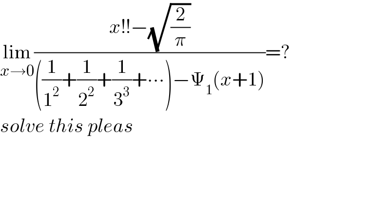 lim_(x→0) ((x!!−(√(2/π)))/(((1/1^2 )+(1/2^2 )+(1/3^3 )+∙∙∙)−Ψ_1 (x+1)))=?  solve this pleas  