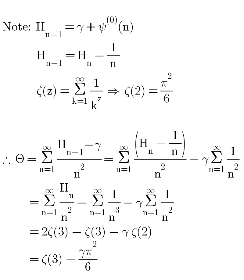     Note:  H_(n−1)  = γ + ψ^((0)) (n)                 H_(n−1)  = H_n  − (1/n)                 ζ(z) = Σ_(k=1) ^∞  (1/k^z )  ⇒  ζ(2) = (π^2 /6)           ∴  Θ = Σ_(n=1) ^∞  ((H_(n−1) −γ)/n^2 ) = Σ_(n=1) ^∞  (((H_n  − (1/n)))/n^2 ) − γΣ_(n=1) ^∞  (1/n^2 )              = Σ_(n=1) ^∞  (H_n /n^2 ) − Σ_(n=1) ^∞  (1/n^3 ) − γΣ_(n=1) ^∞  (1/n^2 )              = 2ζ(3) − ζ(3) − γ ζ(2)              = ζ(3) − ((γπ^2 )/6)  