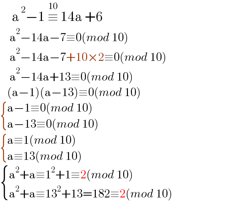      a^( 2) −1 ≡^(10)  14a +6      a^2 −14a−7≡0(mod 10)      a^2 −14a−7+10×2≡0(mod 10)      a^2 −14a+13≡0(mod 10)     (a−1)(a−13)≡0(mod 10)   { ((a−1≡0(mod 10))),((a−13≡0(mod 10))) :}    { ((a≡1(mod 10))),((a≡13(mod 10))) :}    { ((a^2 +a≡1^2 +1≡2(mod 10))),((a^2 +a≡13^2 +13=182≡2(mod 10))) :}  
