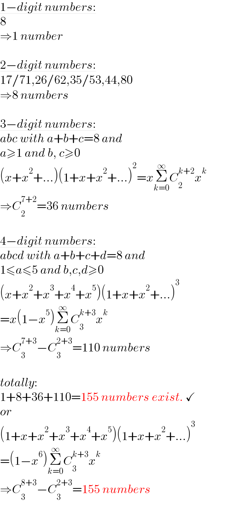 1−digit numbers:  8   ⇒1 number    2−digit numbers:  17/71,26/62,35/53,44,80   ⇒8 numbers    3−digit numbers:  abc with a+b+c=8 and  a≥1 and b, c≥0  (x+x^2 +...)(1+x+x^2 +...)^2 =xΣ_(k=0) ^∞ C_2 ^(k+2) x^k   ⇒C_2 ^(7+2) =36 numbers    4−digit numbers:  abcd with a+b+c+d=8 and  1≤a≤5 and b,c,d≥0  (x+x^2 +x^3 +x^4 +x^5 )(1+x+x^2 +...)^3   =x(1−x^5 )Σ_(k=0) ^∞ C_3 ^(k+3) x^k   ⇒C_3 ^(7+3) −C_3 ^(2+3) =110 numbers    totally:   1+8+36+110=155 numbers exist. ✓  or  (1+x+x^2 +x^3 +x^4 +x^5 )(1+x+x^2 +...)^3   =(1−x^6 )Σ_(k=0) ^∞ C_3 ^(k+3) x^k   ⇒C_3 ^(8+3) −C_3 ^(2+3) =155 numbers  