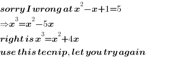 sorry I wrong at x^2 −x+1=5  ⇒x^3 =x^2 −5x  right is x^3 =x^2 +4x  use this tecnip, let you try again  