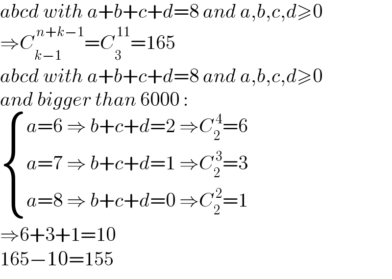 abcd with a+b+c+d=8 and a,b,c,d≥0  ⇒C_(k−1) ^( n+k−1) =C_3 ^( 11) =165  abcd with a+b+c+d=8 and a,b,c,d≥0  and bigger than 6000 :   { ((a=6 ⇒ b+c+d=2 ⇒C_2 ^( 4) =6)),((a=7 ⇒ b+c+d=1 ⇒C_2 ^( 3) =3)),((a=8 ⇒ b+c+d=0 ⇒C_2 ^( 2) =1)) :}  ⇒6+3+1=10  165−10=155  