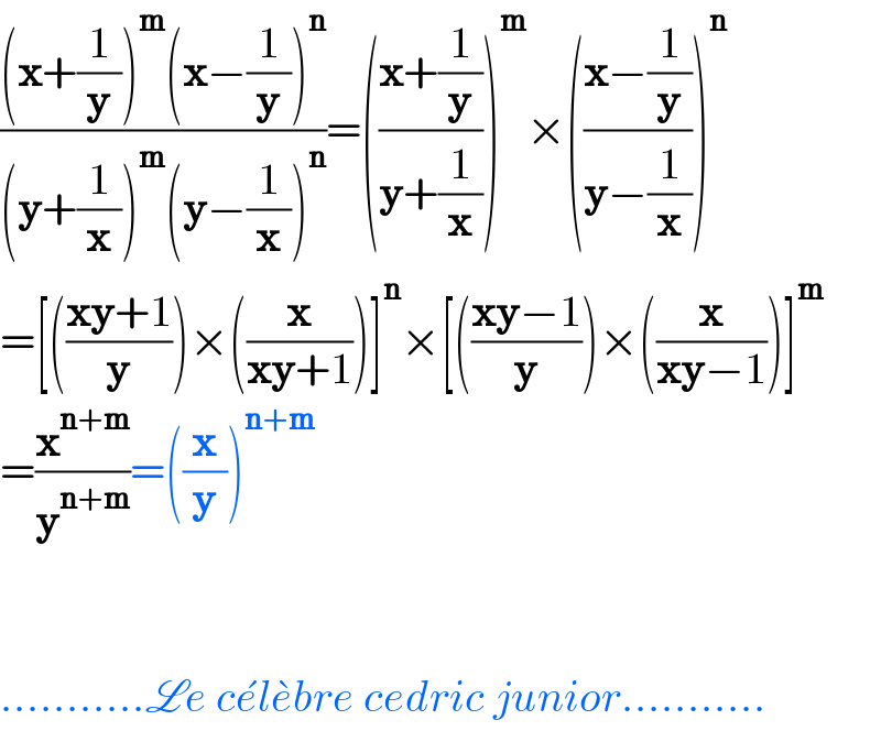 (((x+(1/y))^m (x−(1/y))^n )/((y+(1/x))^m (y−(1/x))^n ))=(((x+(1/y))/(y+(1/x))))^m ×(((x−(1/y))/(y−(1/x))))^n   =[(((xy+1)/y))×((x/(xy+1)))]^n ×[(((xy−1)/y))×((x/(xy−1)))]^m   =(x^(n+m) /y^(n+m) )=((x/y))^(n+m)       ...........Le ce^� le^� bre cedric junior...........  