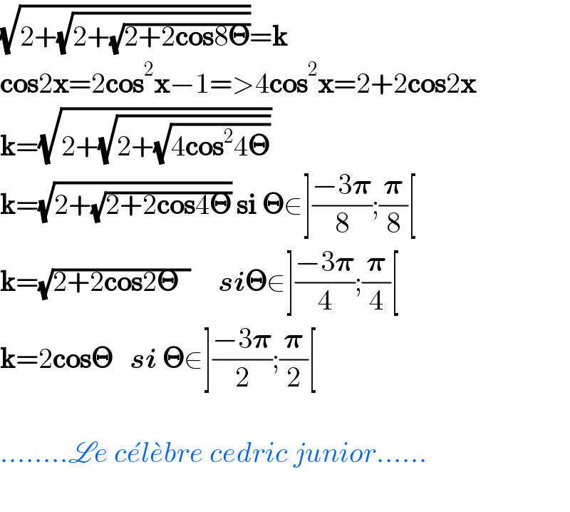 (√(2+(√(2+(√(2+2cos8𝚯))))))=k  cos2x=2cos^2 x−1=>4cos^2 x=2+2cos2x  k=(√(2+(√(2+(√(4cos^2 4𝚯))))))  k=(√(2+(√(2+2cos4𝚯)))) si 𝚯∈]((−3𝛑)/8);(𝛑/8)[  k=(√(2+2cos2𝚯  ))     si𝚯∈]((−3𝛑)/4);(𝛑/4)[  k=2cos𝚯   si 𝚯∈]((−3𝛑)/2);(𝛑/2)[    ........Le ce^� le^� bre cedric junior......    