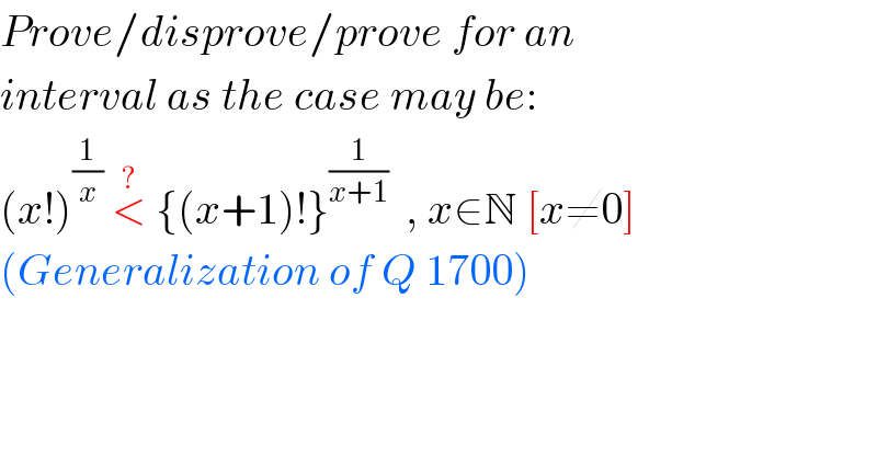 Prove/disprove/prove for an  interval as the case may be:  (x!)^(1/x)  <^(?)  {(x+1)!}^(1/(x+1))   , x∈N [x≠0]  (Generalization of Q 1700)  