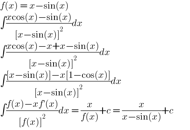 f(x) = x−sin(x)  ∫((xcos(x)−sin(x))/([x−sin(x)]^2 ))dx  ∫((xcos(x)−x+x−sin(x))/([x−sin(x)]^2 ))dx  ∫(([x−sin(x)]−x[1−cos(x)])/([x−sin(x)]^2 ))dx  ∫((f(x)−xf′(x))/([f(x)]^2 ))dx = (x/(f(x)))+c = (x/(x−sin(x)))+c  