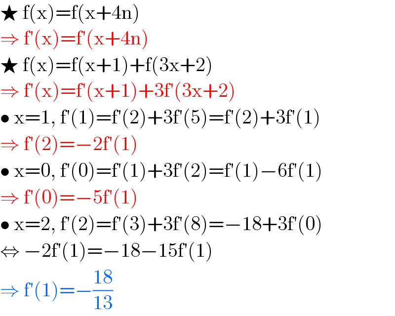 ★ f(x)=f(x+4n)  ⇒ f′(x)=f′(x+4n)  ★ f(x)=f(x+1)+f(3x+2)  ⇒ f′(x)=f′(x+1)+3f′(3x+2)  • x=1, f′(1)=f′(2)+3f′(5)=f′(2)+3f′(1)  ⇒ f′(2)=−2f′(1)  • x=0, f′(0)=f′(1)+3f′(2)=f′(1)−6f′(1)  ⇒ f′(0)=−5f′(1)  • x=2, f′(2)=f′(3)+3f′(8)=−18+3f′(0)  ⇔ −2f′(1)=−18−15f′(1)  ⇒ f′(1)=−((18)/(13))  