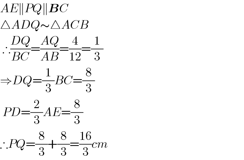 AE∥PQ∥BC  △ADQ∼△ACB   ∴((DQ)/(BC))=((AQ)/(AB))=(4/(12))=(1/3)  ⇒DQ=(1/3)BC=(8/3)   PD=(2/3)AE=(8/3)  ∴PQ=(8/3)+(8/3)=((16)/3)cm  