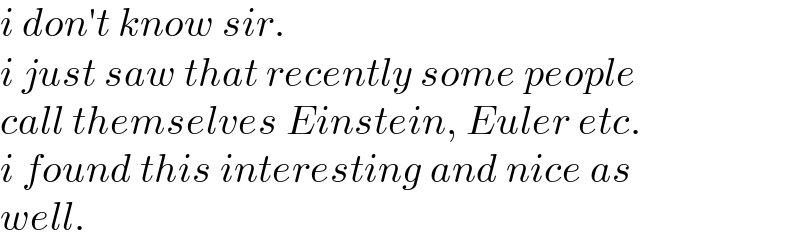 i don′t know sir.  i just saw that recently some people  call themselves Einstein, Euler etc.  i found this interesting and nice as  well.  