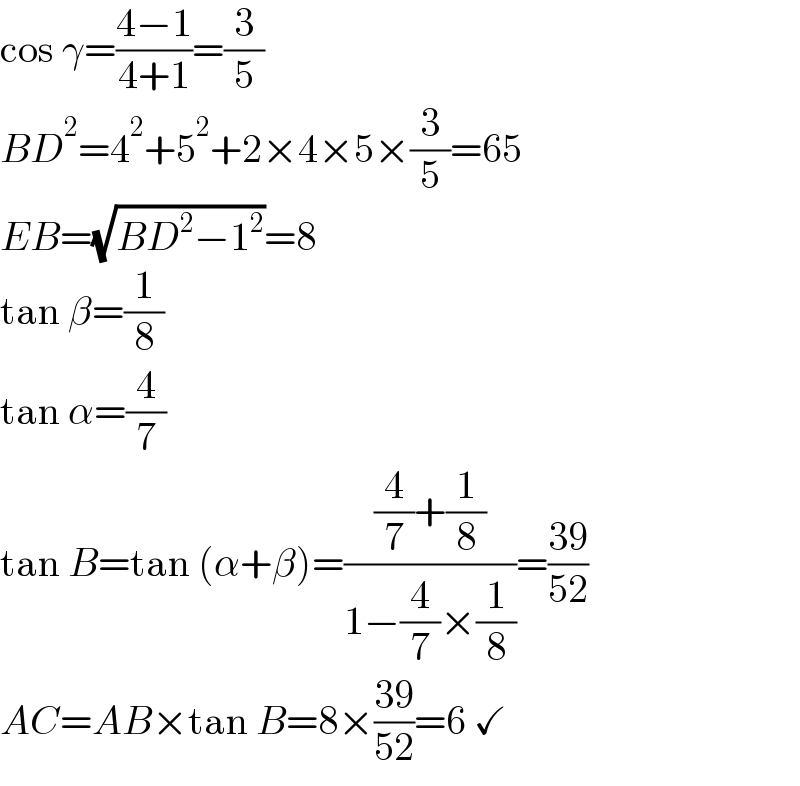 cos γ=((4−1)/(4+1))=(3/5)  BD^2 =4^2 +5^2 +2×4×5×(3/5)=65  EB=(√(BD^2 −1^2 ))=8  tan β=(1/8)  tan α=(4/7)  tan B=tan (α+β)=(((4/7)+(1/8))/(1−(4/7)×(1/8)))=((39)/(52))  AC=AB×tan B=8×((39)/(52))=6 ✓  