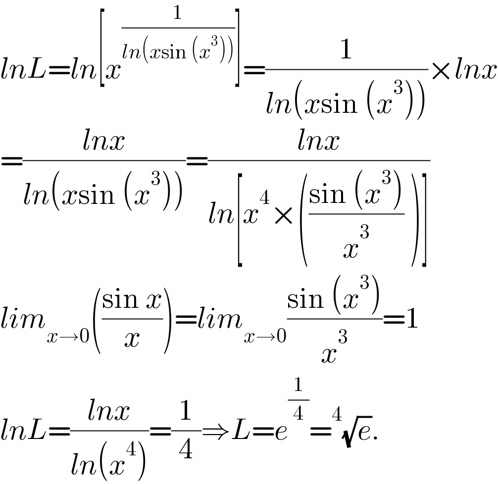 lnL=ln[x^(1/(ln(xsin (x^3 )))) ]=(1/(ln(xsin (x^3 ))))×lnx  =((lnx)/(ln(xsin (x^3 ))))=((lnx)/(ln[x^4 ×(((sin (x^3 ))/x^3 ) )]))  lim_(x→0) (((sin x)/x))=lim_(x→0) ((sin (x^3 ))/x^3 )=1  lnL=((lnx)/(ln(x^4 )))=(1/4)⇒L=e^(1/4) =^4 (√e).  