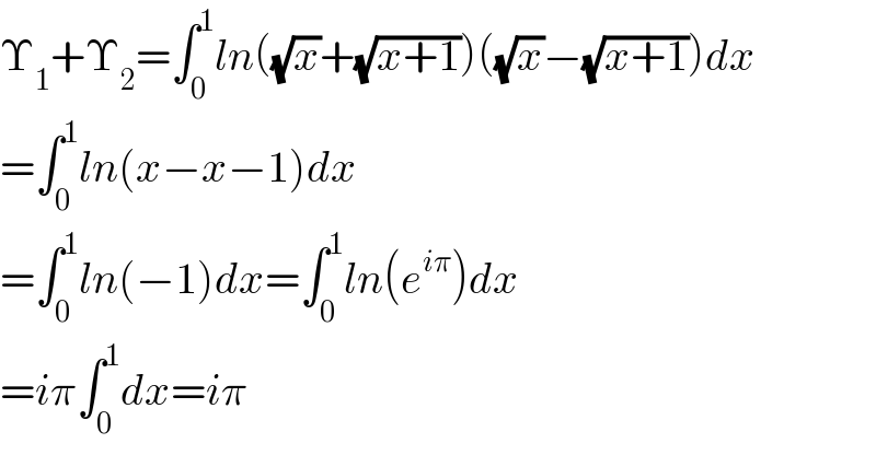 Υ_1 +Υ_2 =∫_0 ^1 ln((√x)+(√(x+1)))((√x)−(√(x+1)))dx  =∫_0 ^1 ln(x−x−1)dx  =∫_0 ^1 ln(−1)dx=∫_0 ^1 ln(e^(iπ) )dx  =iπ∫_0 ^1 dx=iπ  