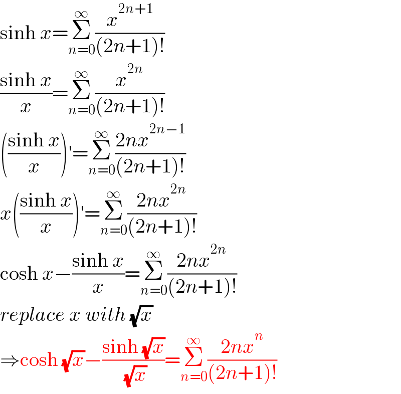 sinh x=Σ_(n=0) ^∞ (x^(2n+1) /((2n+1)!))  ((sinh x)/x)=Σ_(n=0) ^∞ (x^(2n) /((2n+1)!))  (((sinh x)/x))′=Σ_(n=0) ^∞ ((2nx^(2n−1) )/((2n+1)!))  x(((sinh x)/x))′=Σ_(n=0) ^∞ ((2nx^(2n) )/((2n+1)!))  cosh x−((sinh x)/x)=Σ_(n=0) ^∞ ((2nx^(2n) )/((2n+1)!))  replace x with (√x)  ⇒cosh (√x)−((sinh (√x))/( (√x)))=Σ_(n=0) ^∞ ((2nx^n )/((2n+1)!))  