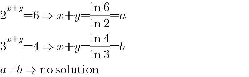 2^(x+y) =6 ⇒ x+y=((ln 6)/(ln 2))=a  3^(x+y) =4 ⇒ x+y=((ln 4)/(ln 3))=b  a≠b ⇒ no solution  
