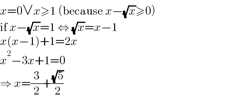 x=0∨x≥1 (because x−(√x)≥0)  if x−(√x)=1 ⇔ (√x)=x−1  x(x−1)+1=2x  x^2 −3x+1=0  ⇒ x=(3/2)+((√5)/2)  