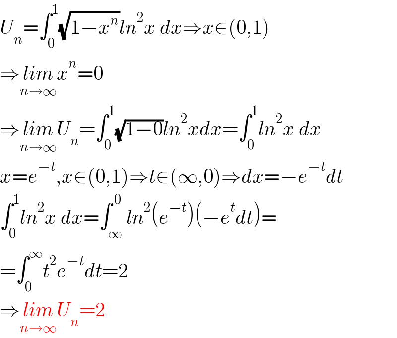 U_n =∫_0 ^1 (√(1−x^n ))ln^2 x dx⇒x∈(0,1)  ⇒lim_(n→∞) x^n =0  ⇒lim_(n→∞) U_n =∫_0 ^1 (√(1−0))ln^2 xdx=∫_0 ^1 ln^2 x dx  x=e^(−t) ,x∈(0,1)⇒t∈(∞,0)⇒dx=−e^(−t) dt  ∫_0 ^1 ln^2 x dx=∫_∞ ^( 0) ln^2 (e^(−t) )(−e^t dt)=  =∫_0 ^∞ t^2 e^(−t) dt=2  ⇒lim_(n→∞) U_n =2  