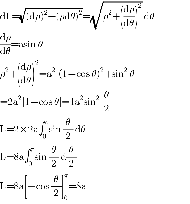dL=(√((dρ)^2 +(ρdθ)^2 ))=(√(ρ^2 +((dρ/dθ))^2 )) dθ  (dρ/dθ)=asin θ  ρ^2 +((dρ/dθ))^2 =a^2 [(1−cos θ)^2 +sin^2  θ]  =2a^2 [1−cos θ]=4a^2 sin^2  (θ/2)  L=2×2a∫_0 ^π sin (θ/2) dθ  L=8a∫_0 ^π sin (θ/2) d(θ/2)  L=8a[−cos (θ/2)]_0 ^π =8a  