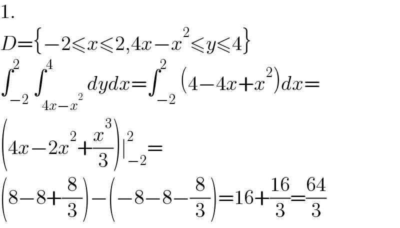 1.  D={−2≤x≤2,4x−x^2 ≤y≤4}  ∫_(−2) ^2 ∫_(4x−x^2 ) ^4 dydx=∫_(−2) ^2 (4−4x+x^2 )dx=  (4x−2x^2 +(x^3 /3))∣_(−2) ^2 =  (8−8+(8/3))−(−8−8−(8/3))=16+((16)/3)=((64)/3)  