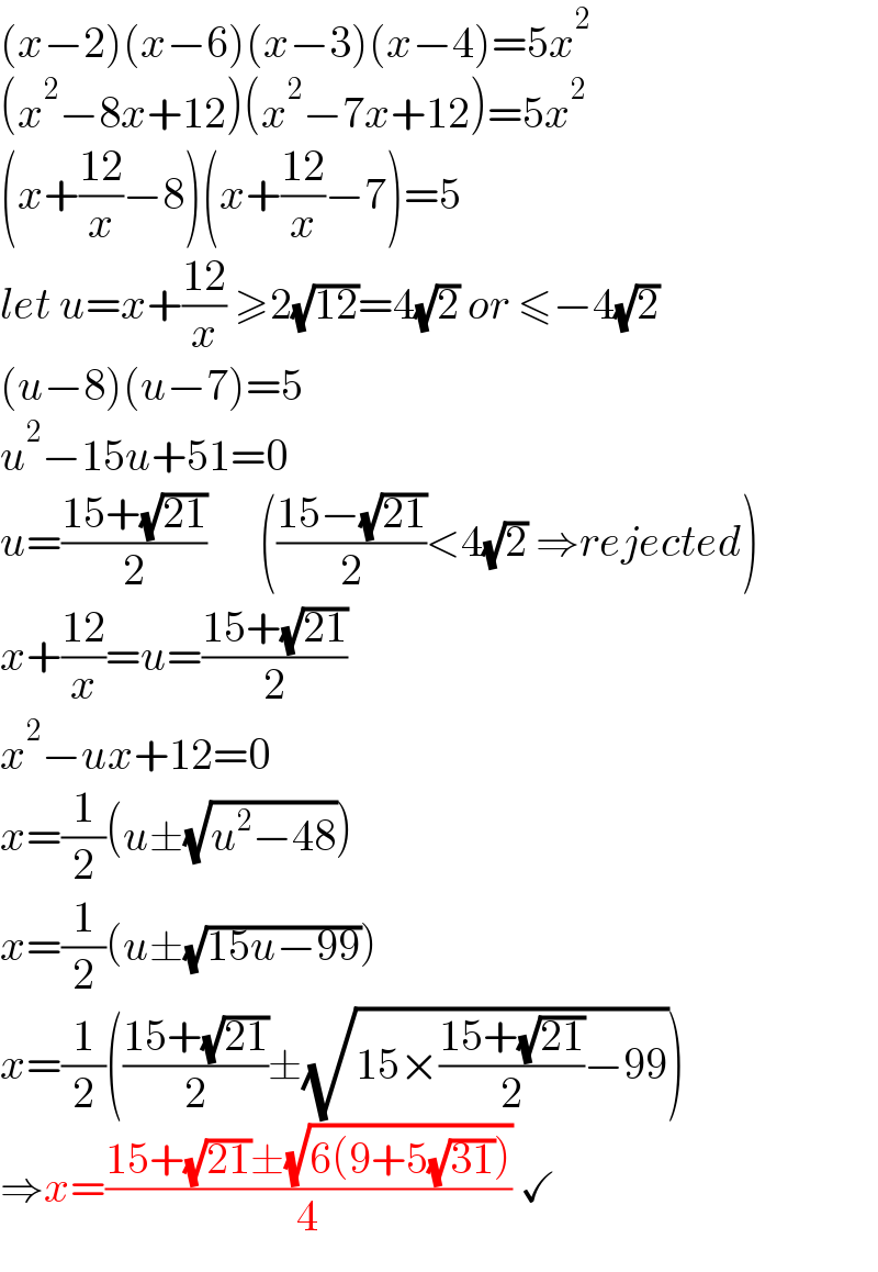 (x−2)(x−6)(x−3)(x−4)=5x^2   (x^2 −8x+12)(x^2 −7x+12)=5x^2   (x+((12)/x)−8)(x+((12)/x)−7)=5  let u=x+((12)/x) ≥2(√(12))=4(√2) or ≤−4(√2)  (u−8)(u−7)=5  u^2 −15u+51=0  u=((15+(√(21)))/2)      (((15−(√(21)))/2)<4(√2) ⇒rejected)  x+((12)/x)=u=((15+(√(21)))/2)  x^2 −ux+12=0  x=(1/2)(u±(√(u^2 −48)))  x=(1/2)(u±(√(15u−99)))  x=(1/2)(((15+(√(21)))/2)±(√(15×((15+(√(21)))/2)−99)))  ⇒x=((15+(√(21))±(√(6(9+5(√(31))))))/4) ✓  