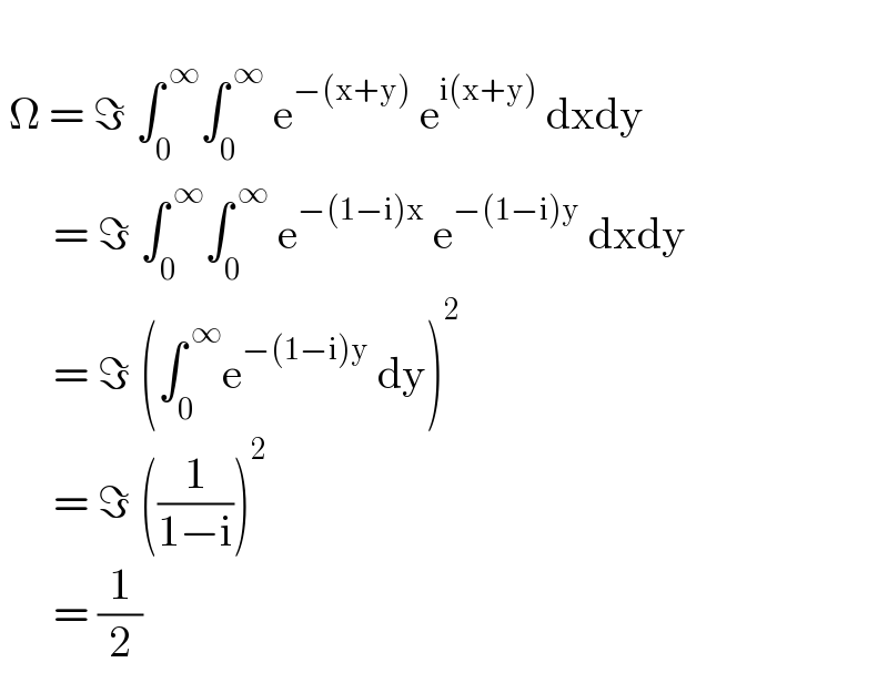    Ω = ℑ ∫_0 ^( ∞) ∫_0 ^( ∞)  e^(−(x+y))  e^(i(x+y))  dxdy        = ℑ ∫_0 ^( ∞) ∫_0 ^( ∞)  e^(−(1−i)x)  e^(−(1−i)y)  dxdy        = ℑ (∫_0 ^( ∞) e^(−(1−i)y)  dy)^2         = ℑ ((1/(1−i)))^2         = (1/2)  